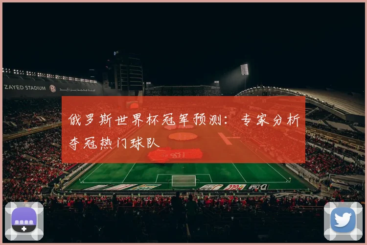 俄罗斯世界杯冠军预测:专家分析夺冠热门球队