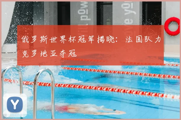 俄罗斯世界杯冠军揭晓:法国队力克罗地亚夺冠