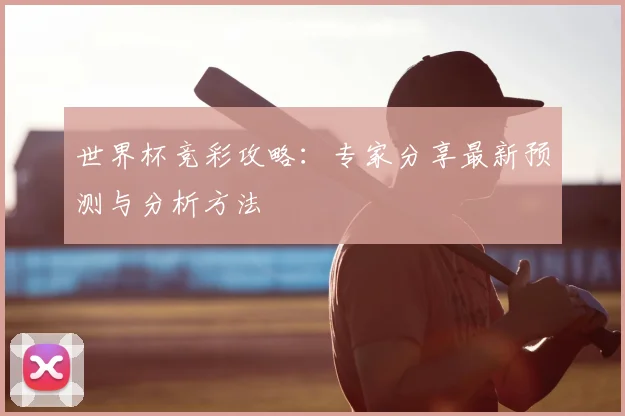 世界杯竞彩攻略:专家分享最新预测与分析方法