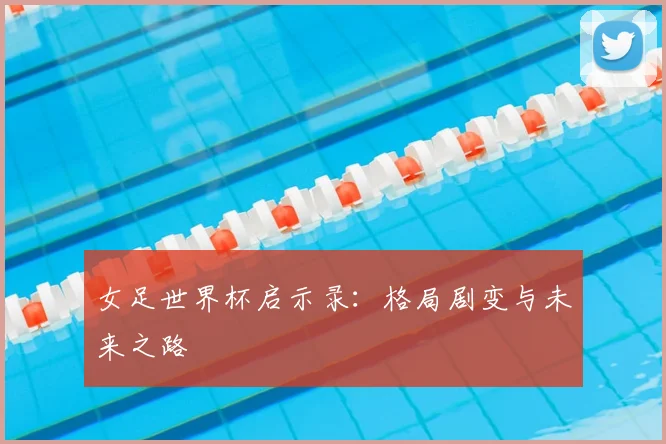 女足世界杯启示录：格局剧变与未来之路