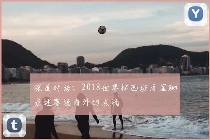 深度对话:2018世界杯西班牙国脚亲述赛场内外的点滴