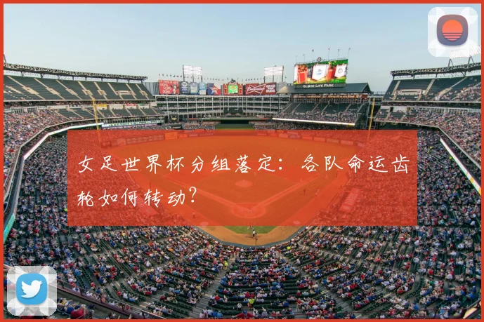 女足世界杯分组落定：各队命运齿轮如何转动？
